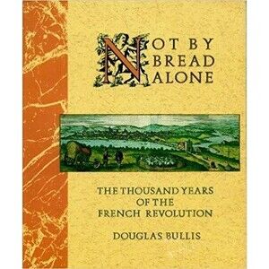 Not by Bread Alone: The Thousand Years of the French Revolution Illustrated